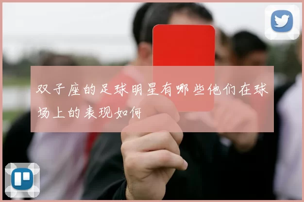 双子座的足球明星有哪些他们在球场上的表现如何
