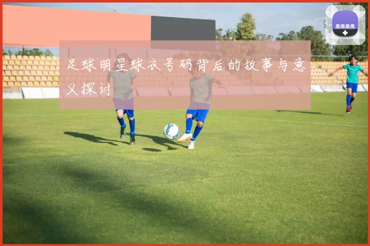 足球明星球衣号码背后的故事与意义探讨