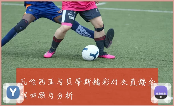 瓦伦西亚与贝蒂斯精彩对决直播全程回顾与分析