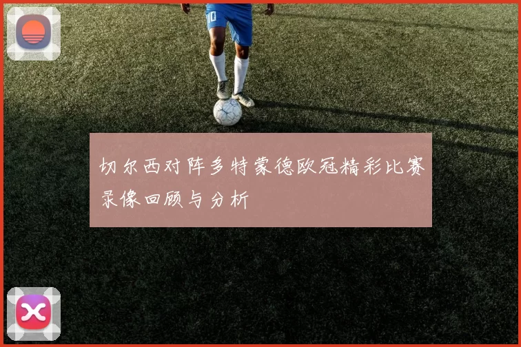 切尔西对阵多特蒙德欧冠精彩比赛录像回顾与分析
