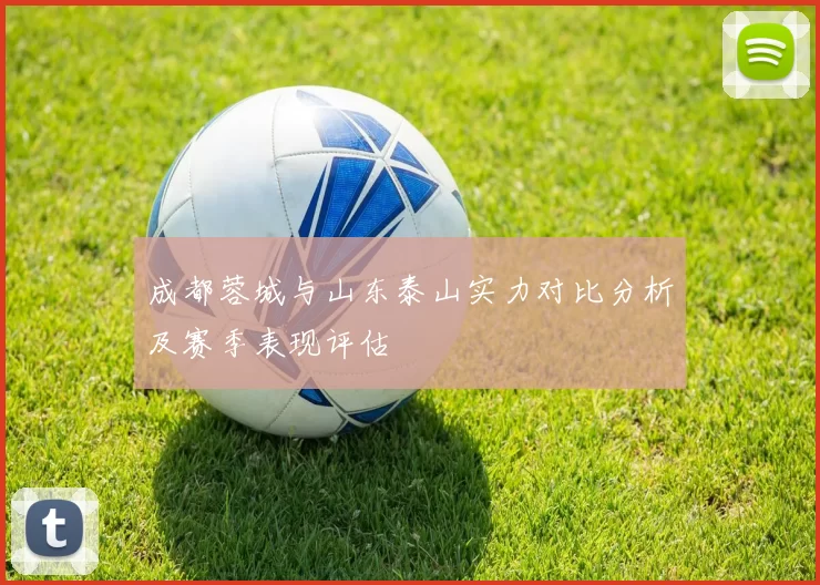 成都蓉城与山东泰山实力对比分析及赛季表现评估