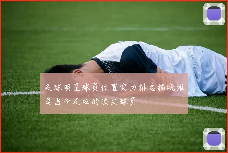 足球明星球员位置实力排名揭晓谁是当今足坛的顶尖球员