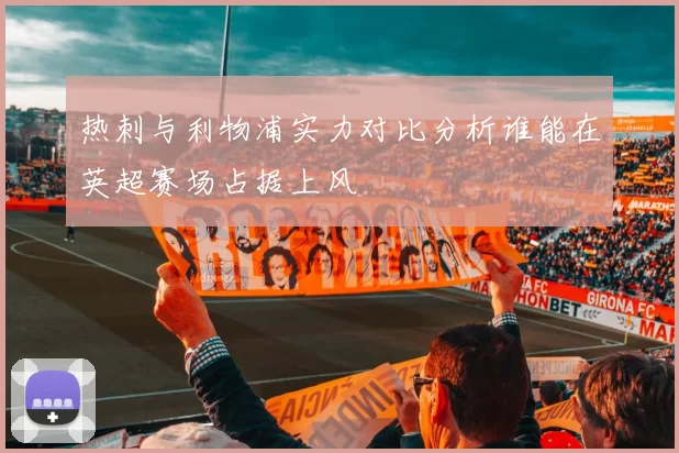 热刺与利物浦实力对比分析谁能在英超赛场占据上风