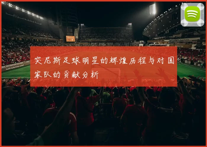 突尼斯足球明星的辉煌历程与对国家队的贡献分析