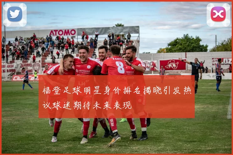 福登足球明星身价排名揭晓引发热议球迷期待未来表现