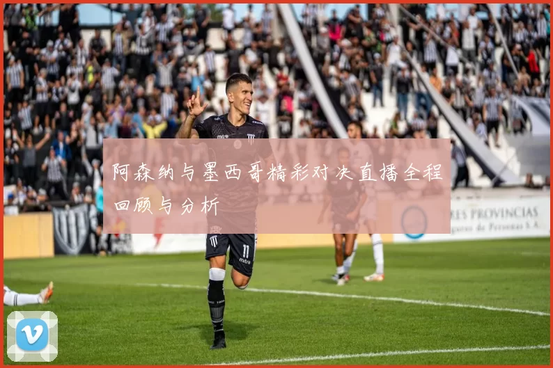 阿森纳与墨西哥精彩对决直播全程回顾与分析