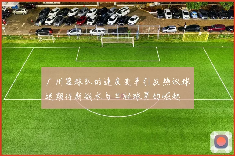 广州篮球队的速度变革引发热议球迷期待新战术与年轻球员的崛起