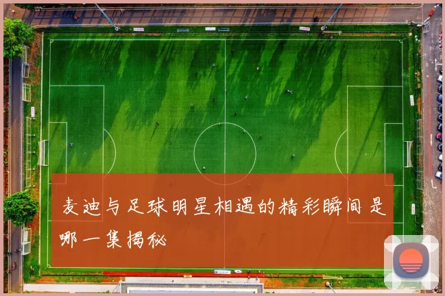 麦迪与足球明星相遇的精彩瞬间是哪一集揭秘