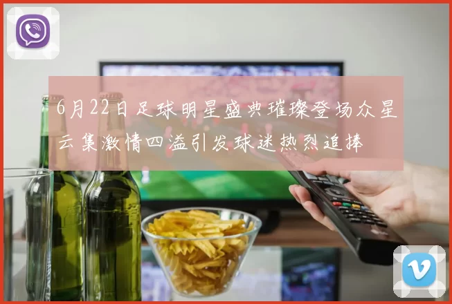 6月22日足球明星盛典璀璨登场众星云集激情四溢引发球迷热烈追捧