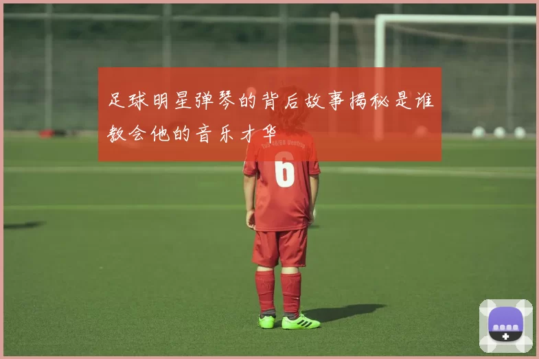 足球明星弹琴的背后故事揭秘是谁教会他的音乐才华
