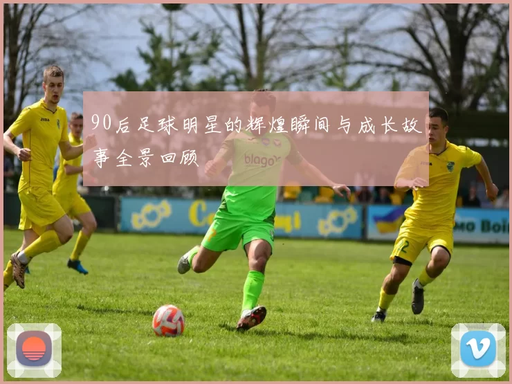 90后足球明星的辉煌瞬间与成长故事全景回顾