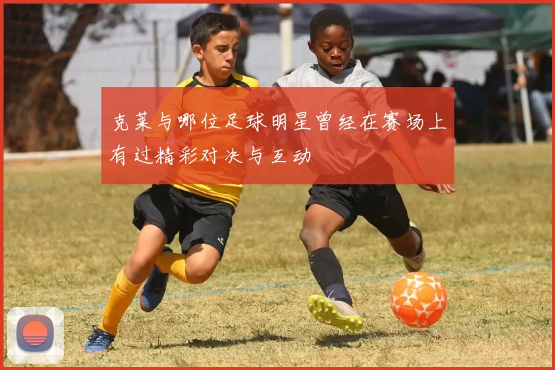 克莱与哪位足球明星曾经在赛场上有过精彩对决与互动