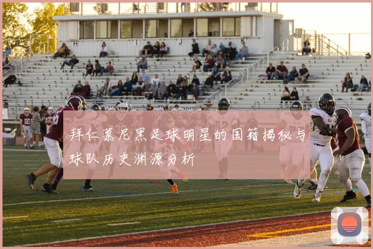 拜仁慕尼黑足球明星的国籍揭秘与球队历史渊源分析