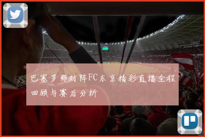 巴塞罗那对阵FC东京精彩直播全程回顾与赛后分析