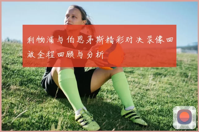 利物浦与伯恩茅斯精彩对决录像回放全程回顾与分析