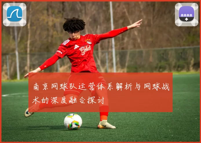 南京网球队运营体系解析与网球战术的深度融合探讨