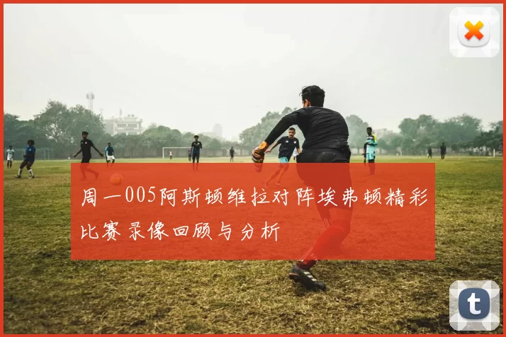 周一005阿斯顿维拉对阵埃弗顿精彩比赛录像回顾与分析