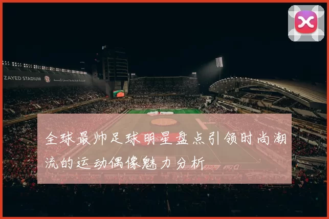 全球最帅足球明星盘点引领时尚潮流的运动偶像魅力分析