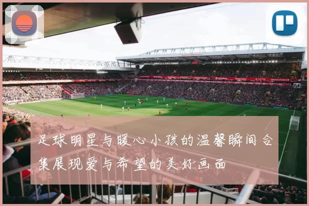 足球明星与暖心小孩的温馨瞬间合集展现爱与希望的美好画面