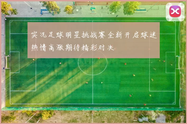实况足球明星挑战赛全新开启球迷热情高涨期待精彩对决