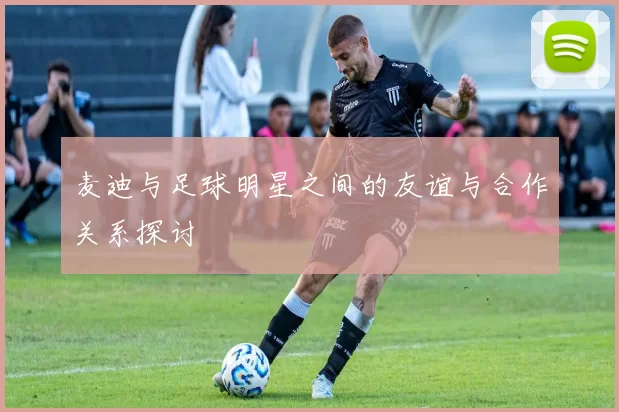 麦迪与足球明星之间的友谊与合作关系探讨
