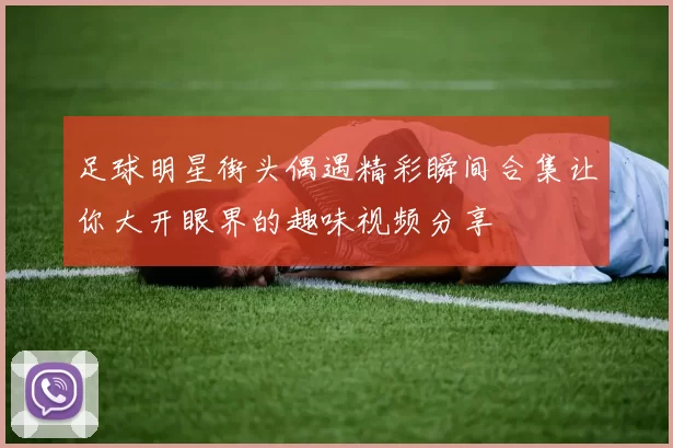 足球明星街头偶遇精彩瞬间合集让你大开眼界的趣味视频分享