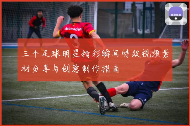 三个足球明星精彩瞬间特效视频素材分享与创意制作指南