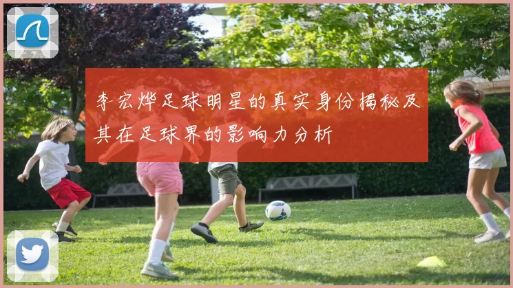 李宏烨足球明星的真实身份揭秘及其在足球界的影响力分析