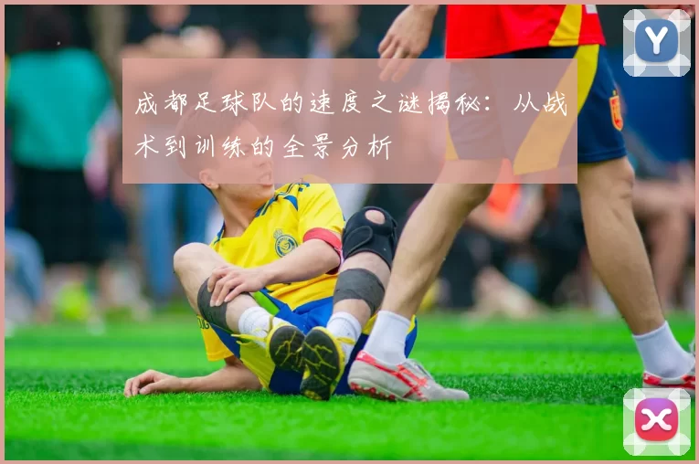 成都足球队的速度之谜揭秘：从战术到训练的全景分析