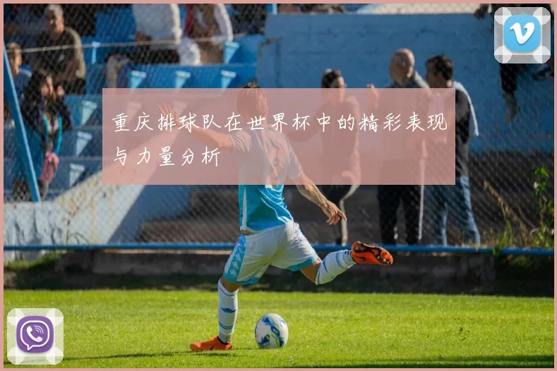 重庆排球队在世界杯中的精彩表现与力量分析
