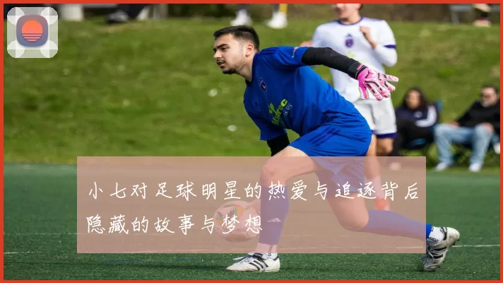 小七对足球明星的热爱与追逐背后隐藏的故事与梦想
