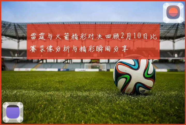 雷霆与火箭精彩对决回顾2月10日比赛录像分析与精彩瞬间分享