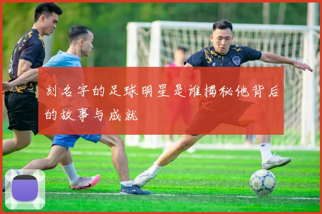 刻名字的足球明星是谁揭秘他背后的故事与成就