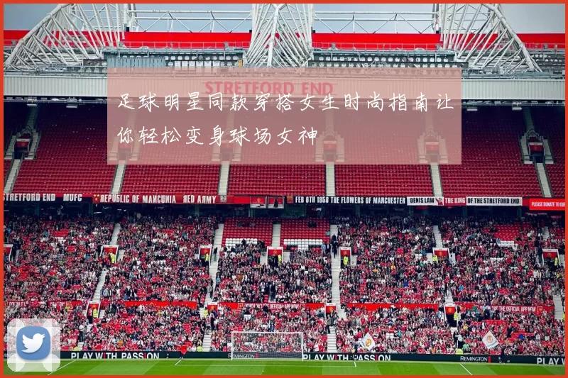 足球明星同款穿搭女生时尚指南让你轻松变身球场女神