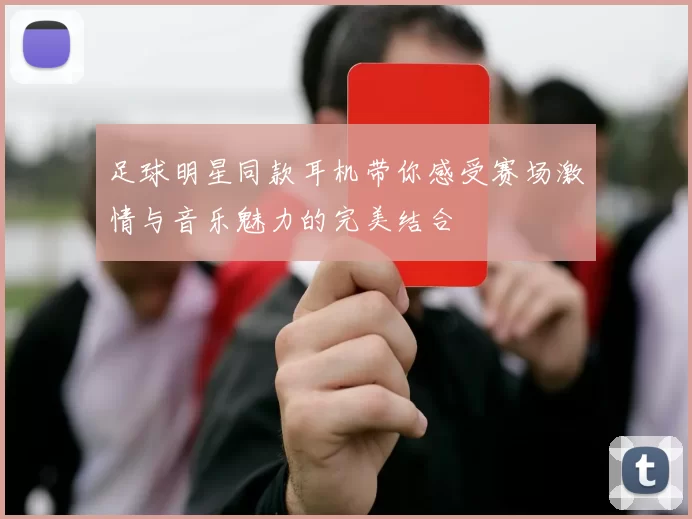 足球明星同款耳机带你感受赛场激情与音乐魅力的完美结合