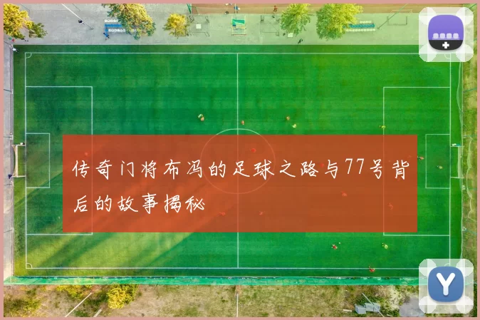 传奇门将布冯的足球之路与77号背后的故事揭秘