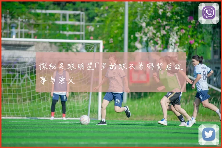 探秘足球明星C罗的球衣号码背后故事与意义