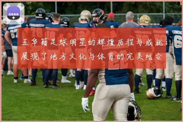 五华籍足球明星的辉煌历程与成就展现了地方文化与体育的完美结合