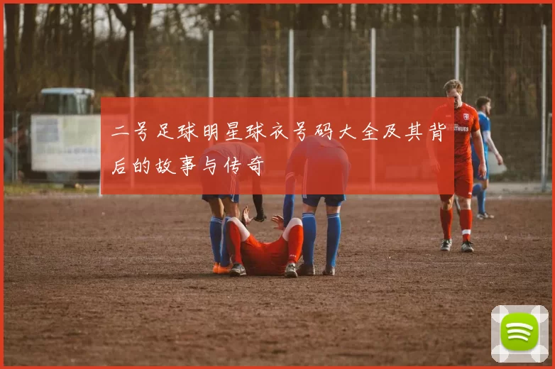 二号足球明星球衣号码大全及其背后的故事与传奇