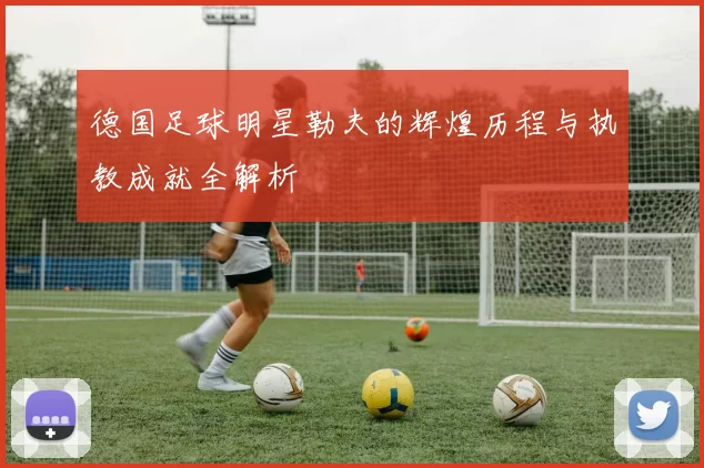 德国足球明星勒夫的辉煌历程与执教成就全解析