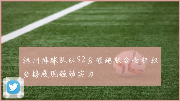 杭州排球队以92分领跑联合会杯积分榜展现强劲实力