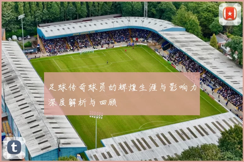 足球传奇球员的辉煌生涯与影响力深度解析与回顾
