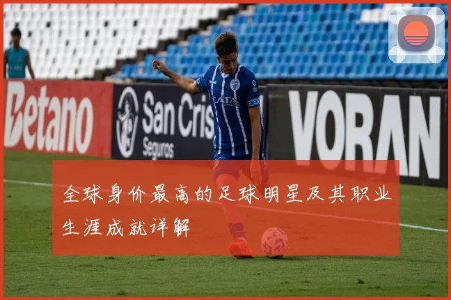 全球身价最高的足球明星及其职业生涯成就详解