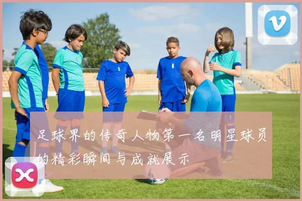 足球界的传奇人物第一名明星球员的精彩瞬间与成就展示
