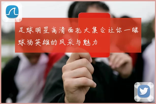 足球明星高清面孔大集合让你一睹球场英雄的风采与魅力
