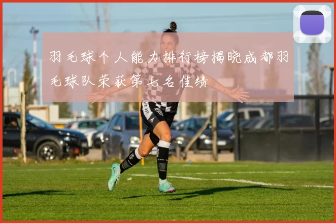 羽毛球个人能力排行榜揭晓成都羽毛球队荣获第七名佳绩