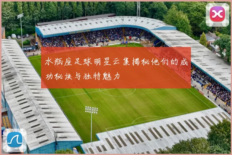 水瓶座足球明星云集揭秘他们的成功秘诀与独特魅力