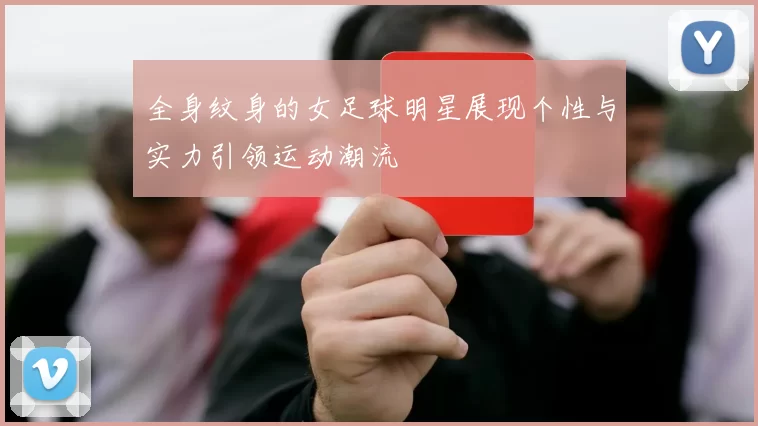 全身纹身的女足球明星展现个性与实力引领运动潮流