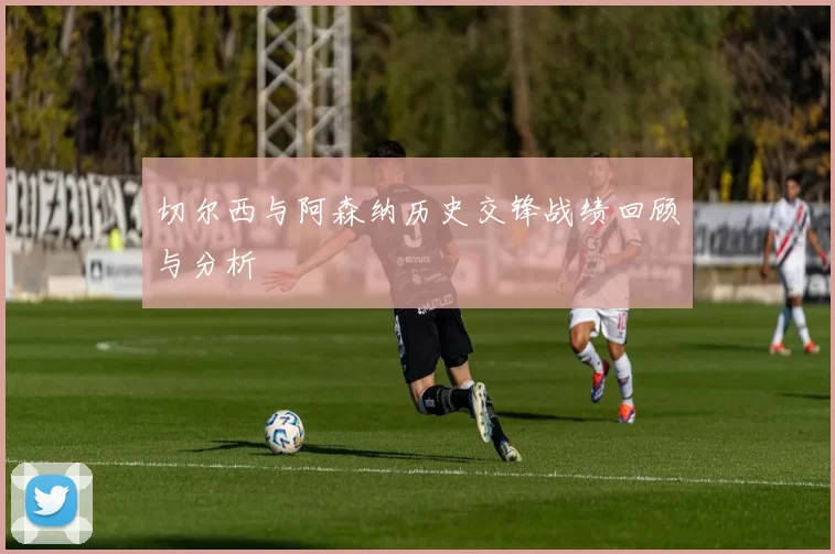 切尔西与阿森纳历史交锋战绩回顾与分析