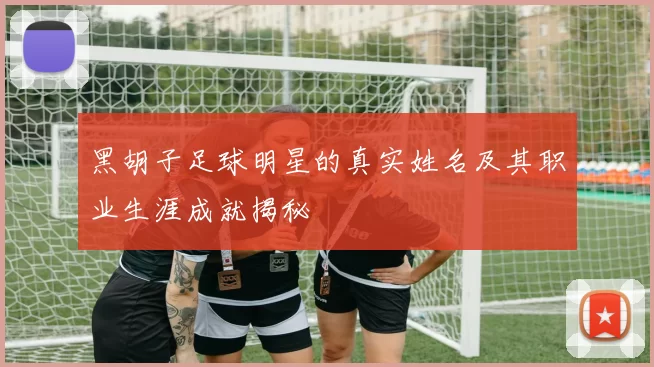 黑胡子足球明星的真实姓名及其职业生涯成就揭秘